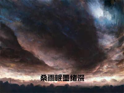 桑雨眠墨绪深（桑雨眠墨绪深）全文免费阅读无弹窗大结局_桑雨眠墨绪深最新章节列表（桑雨眠墨绪深）