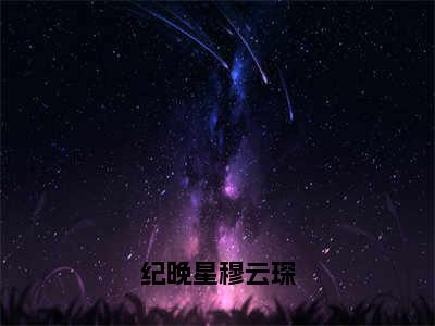 纪晚星穆云琛小说（纪晚星穆云琛）全文免费阅读无弹窗大结局_纪晚星穆云琛完整版最新阅读_笔趣阁（纪晚星穆云琛）