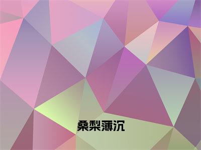 【新书】《桑梨薄沉》全文免费阅读最新章节大结局-薄沉桑梨全文全章节免费阅读