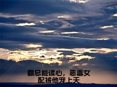 霸总能读心，恶毒女配被他宠上天（沈听寒虞夕西）全文免费阅读无弹窗大结局-霸总能读心，恶毒女配被他宠上天最新章节列表免费阅读