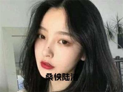 《桑怏陆渚》全文免费阅读最新章节大结局-桑怏陆渚无弹窗阅读