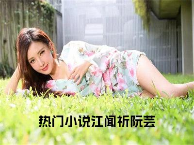 江闻祈阮芸（江闻祈阮芸）全文免费阅读无弹窗大结局_(江闻祈阮芸免费阅读)江闻祈阮芸最新章节列表_笔趣阁（江闻祈阮芸）