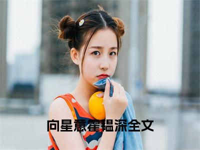 向星意霍韫深（向星意霍韫深）最后结局如何-2023最火热点小说向星意霍韫深最新更新