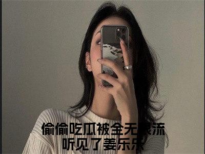 偷偷吃瓜被全无限流听见了（姜乐乐）小说小说全集 姜乐乐无删减在线阅读