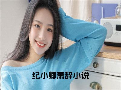 纪小卿萧辞小说(纪小卿萧辞)免费阅读无弹窗,小说名字是：纪小卿萧辞的小说在线阅读无删减