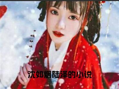 沈如烟陆泽（沈如烟陆泽）全文在线阅读无弹窗大结局_(沈如烟陆泽免费阅读全文大结局)最新章节列表_笔趣阁（沈如烟陆泽）