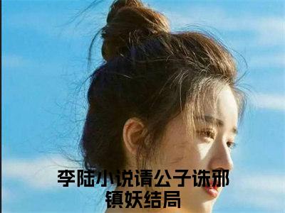 请公子诛邪镇妖（李陆）全文免费阅读无弹窗大结局_（请公子诛邪镇妖阅读无弹窗）李陆最新章节列表_笔趣阁（请公子诛邪镇妖）