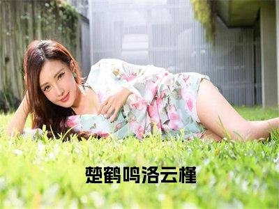 楚鹤鸣洛云槿抖音完结版阅读《我的女孩，岂能让你轻易跑掉》最新章节目录好书推荐_(楚鹤鸣洛云槿)