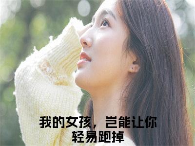 我的女孩，岂能让你轻易跑掉（楚鹤鸣洛云槿）全文免费阅读无弹窗大结局_我的女孩，岂能让你轻易跑掉楚鹤鸣洛云槿_笔趣阁