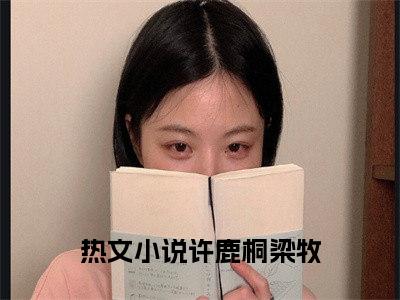 抖音热推新书许鹿桐梁牧-抖音热推许鹿桐梁牧无弹窗阅读