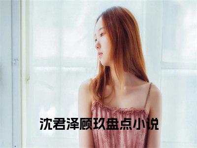 沈君泽顾玖好书沈君泽顾玖免费赏析-《沈君泽顾玖》小说分享全集