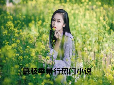 慕枝季景行正版阅读小说全文慕枝季景行-《慕枝季景行》免费小说无广告