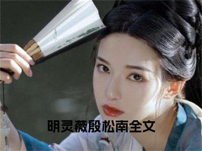 明灵薇殷松南全文阅读-明灵薇殷松南小说免费阅读大结局