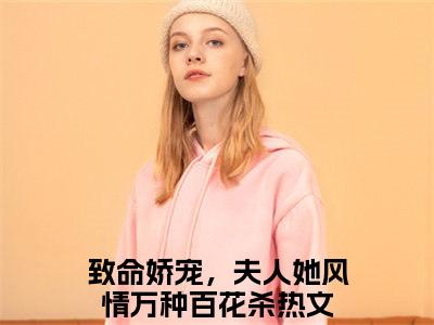 致命娇宠，夫人她风情万种百花杀（夜听寒南希小说）全文免费阅读无弹窗大结局_夜听寒南希小说最新章节列表_笔趣阁（致命娇宠，夫人她风情万种百花杀）