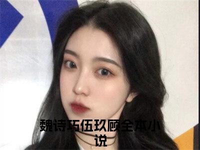 小说魏诗巧伍玖顾精选片段阅读 魏诗巧伍玖顾榜单推荐