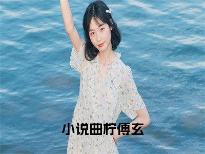 （曲柠傅玄）全文免费阅读无弹窗大结局_（曲柠傅玄阅读无弹窗）曲柠傅玄最新章节列表_笔趣阁（曲柠傅玄）