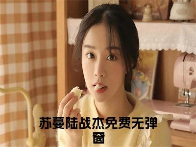 苏蔓陆战杰知乎美文欣赏完整版，苏蔓陆战杰精彩章节在线阅读