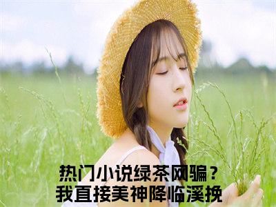 绿茶网骗？我直接美神降临溪挽（绿茶网骗？我直接美神降临溪挽）免费阅读无弹窗大结局-绿茶网骗？我直接美神降临溪挽（绿茶网骗？我直接美神降临溪挽）全文无错版阅读无弹窗