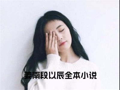 小说(姜南段以辰)免费阅读-珍藏美文读物姜南段以辰