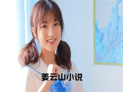 姜云山（官场：从离婚后扶摇直上）全文无弹窗大结局_姜云山小说最新章节列表