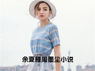 余夏槿周墨尘是哪部小说的主角-《余夏槿周墨尘》全文无弹窗完整版阅读