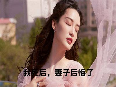 我死后，妻子后悔了为我死后，妻子后悔了的小说叫什么-最新小说贺辰希白落冉全文阅读