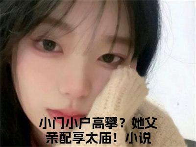 小门小户高攀？她父亲配享太庙！免费姜明月谢渊读无弹窗最新章节列表_笔趣阁（小门小户高攀？她父亲配享太庙！）