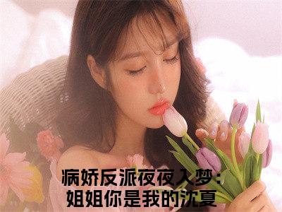 病娇反派夜夜入梦：姐姐你是我的沈夏（病娇反派夜夜入梦：姐姐你是我的沈夏）全文免费阅读无弹窗大结局_病娇反派夜夜入梦：姐姐你是我的沈夏全文免费阅读最新章节列表_笔趣阁（病娇反派夜夜入梦：姐姐你是我的沈夏）