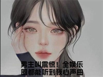 高赞热文震惊！全娱乐圈都能听到我心声曲迢迢完整版阅读-震惊！全娱乐圈都能听到我心声曲迢迢爆款免费小说阅读无弹窗