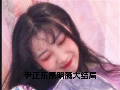 尹正东萧明薇（尹正东萧明薇）全文免费阅读无弹窗大结局_尹正东萧明薇全文免费阅读（尹正东萧明薇）最新章节列表_笔趣阁（尹正东萧明薇）