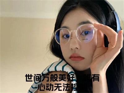 世间万般美好，唯有心动无法控制全集完整版大结局-楚非离路安然小说在线赏析