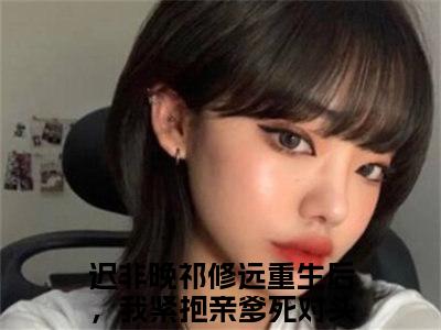 迟非晚祁修远阅读无弹窗大结局_（重生后，我紧抱亲爹死对头大腿阅读无弹窗）最新章节列表_笔趣阁