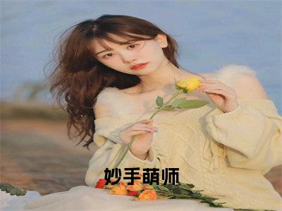 妙手萌师（顾妙妙夜衾）在哪免费看-妙手萌师小说（顾妙妙夜衾）全文完整版免费阅读