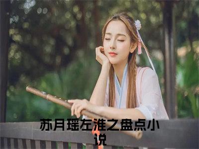 苏月瑶左淮之小说（苏月瑶左淮之）全文免费阅读无弹窗_苏月瑶左淮之小说最新章节免费阅读_笔趣阁