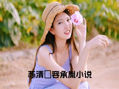 苏清婠容承胤全文（苏清婠容承胤免费小说-完整版-苏清婠容承胤在线赏析）最新章节已更新版