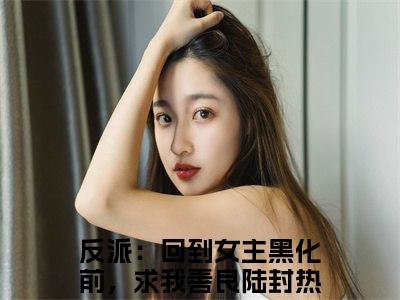 反派：回到女主黑化前，求我善良陆封（反派：回到女主黑化前，求我善良陆封）小说全文免费阅读正版无弹窗_(反派：回到女主黑化前，求我善良陆封)最新章节列表