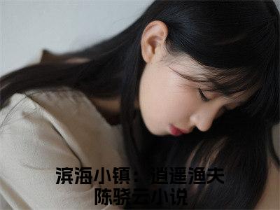 滨海小镇：逍遥渔夫陈骁云小说全文免费阅读无弹窗大结局-滨海小镇：逍遥渔夫陈骁云 小说在哪里可以看