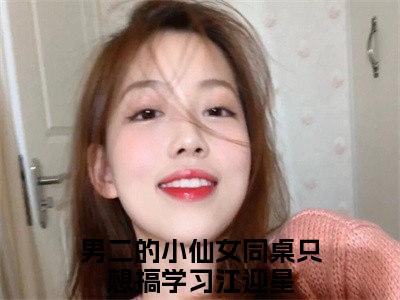 男二的小仙女同桌只想搞学习江迎星（男二的小仙女同桌只想搞学习江迎星）免费阅读全本资源-热门新书男二的小仙女同桌只想搞学习江迎星在线阅读