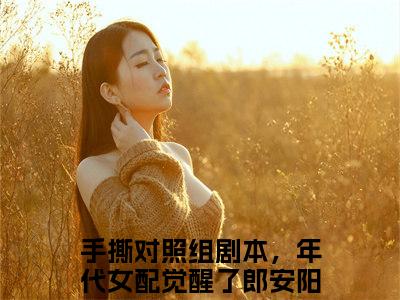 手撕对照组剧本，年代女配觉醒了郎安阳(手撕对照组剧本，年代女配觉醒了郎安阳)小说免费下载全本-手撕对照组剧本，年代女配觉醒了郎安阳（手撕对照组剧本，年代女配觉醒了郎安阳完整版）免费阅读无弹窗