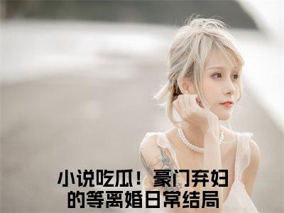 吃瓜！豪门弃妇的等离婚日常（黎蘩韩叙洲）全文免费阅读无弹窗大结局_吃瓜！豪门弃妇的等离婚日常最新章节列表_笔趣阁（黎蘩韩叙洲）