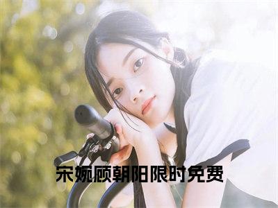 【新书】宋婉顾朝阳全文全章节免费阅读-宋婉顾朝阳 全文免费阅读无弹窗大结局