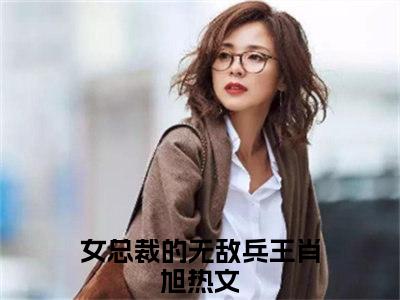 女总裁的无敌兵王肖旭全文免费阅读无弹窗大结局_（女总裁的无敌兵王肖旭在线阅读）女总裁的无敌兵王肖旭最新章节完整版阅读