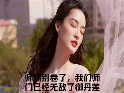 师妹别卷了，我们师门已经无敌了御丹莲（师妹别卷了，我们师门已经无敌了御丹莲全集无弹窗阅读）师妹别卷了，我们师门已经无敌了御丹莲已完结小说全集完整版大结局笔趣阁（师妹别卷了，我们师门已经无敌了御丹莲）最新章节列表_笔趣阁