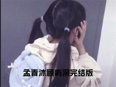 孟青沐顾屿深全文免费阅读全文免费阅读无弹窗大结局_孟青沐顾屿深全文免费阅读_笔趣阁