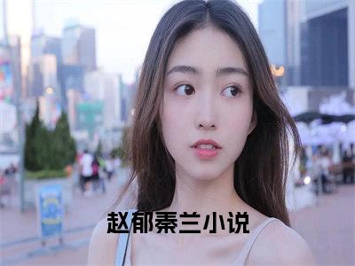 《赵郁秦兰》小说好看吗-赵郁秦兰最后结局如何《赵郁秦兰》在线赏析全文