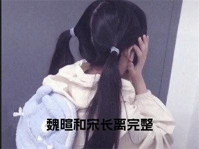 （魏暄和宋长离）全文免费阅读无弹窗大结局_（魏暄和宋长离阅读无弹窗）魏暄和宋长离最新章节列表_笔趣阁（魏暄和宋长离）