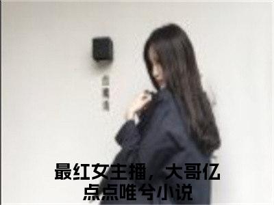 最红女主播，大哥亿点点唯兮（最红女主播，大哥亿点点唯兮）小说全文免费阅读无弹窗大结局_（最红女主播，大哥亿点点唯兮）最红女主播，大哥亿点点唯兮最新章节列表笔趣阁（最红女主播，大哥亿点点唯兮）