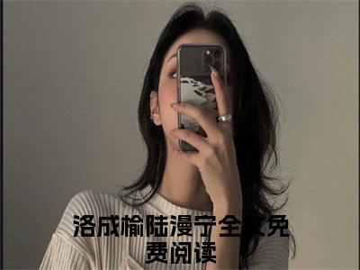 洛成榆陆漫宁完结版小说全文在线免费阅读_洛成榆陆漫宁最新章节列表_笔趣阁