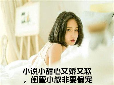 裴佑温妤欢（小甜心又娇又软，闺蜜小叔非要偏宠我）全文免费阅读无弹窗大结局_（裴佑温妤欢）最新章节列表_笔趣阁