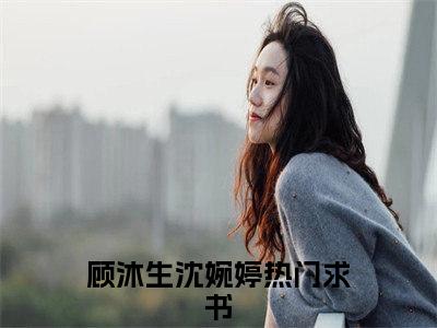 顾沐生沈婉婷(顾沐生沈婉婷)小说最新章节免费阅读_ 顾沐生沈婉婷免费阅读无弹窗最新章节列表_笔趣阁